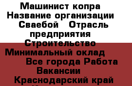 Машинист копра › Название организации ­ Сваебой › Отрасль предприятия ­ Строительство › Минимальный оклад ­ 30 000 - Все города Работа » Вакансии   . Краснодарский край,Краснодар г.